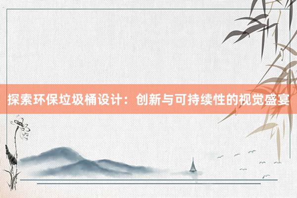 探索环保垃圾桶设计：创新与可持续性的视觉盛宴