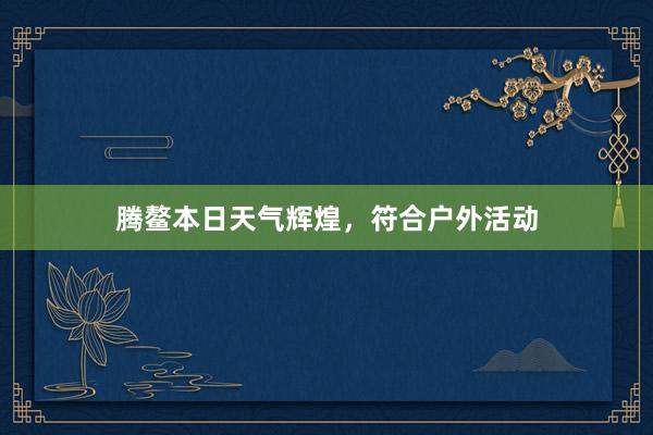 腾鳌本日天气辉煌，符合户外活动