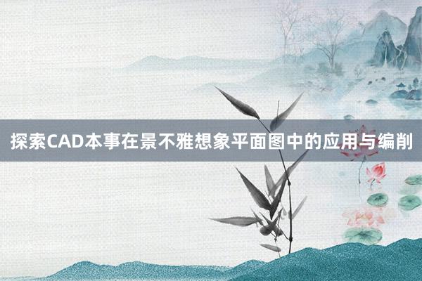 探索CAD本事在景不雅想象平面图中的应用与编削