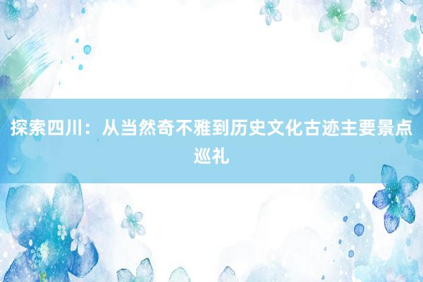 探索四川：从当然奇不雅到历史文化古迹主要景点巡礼